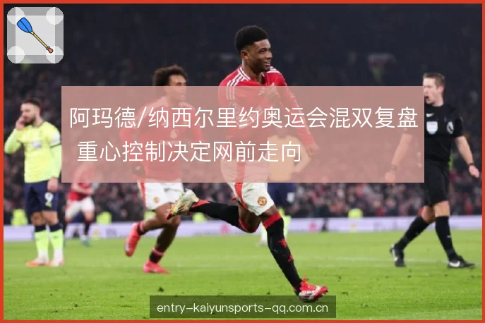 阿玛德/纳西尔里约奥运会混双复盘 重心控制决定网前走向