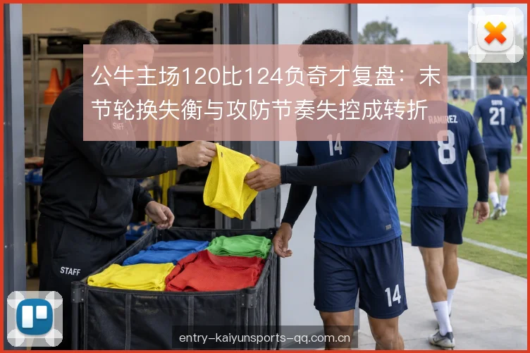 公牛主场120比124负奇才复盘：末节轮换失衡与攻防节奏失控成转折