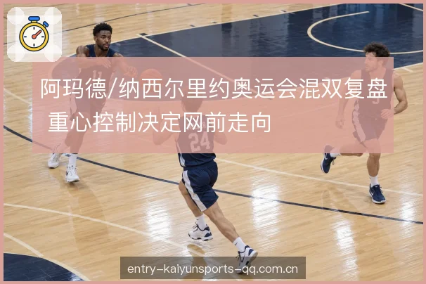 阿玛德/纳西尔里约奥运会混双复盘 重心控制决定网前走向