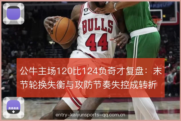 公牛主场120比124负奇才复盘：末节轮换失衡与攻防节奏失控成转折