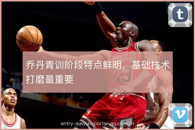 乔丹青训阶段特点鲜明，基础技术打磨最重要