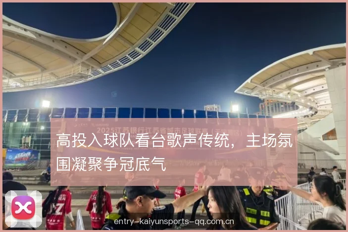 高投入球队看台歌声传统，主场氛围凝聚争冠底气