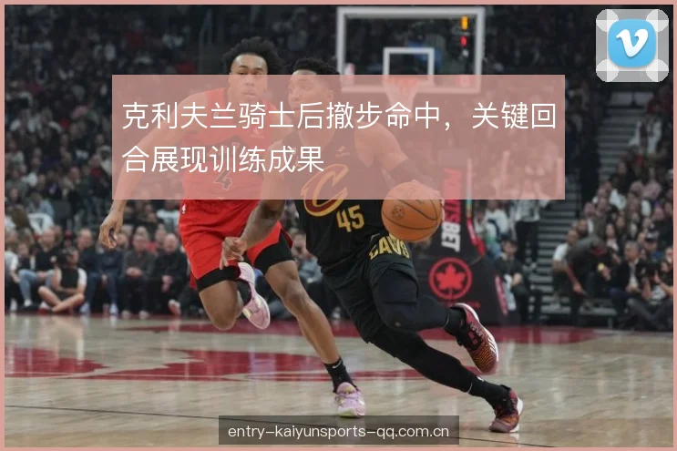 克利夫兰骑士后撤步命中，关键回合展现训练成果
